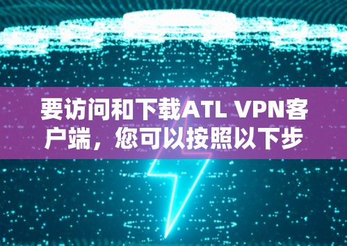 要访问和下载ATL VPN客户端,您可以按照以下步骤操作 要访问和下载ATL VPN客户端,您可以按照以下步骤操作