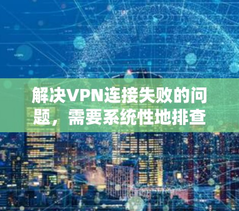 解决VPN连接失败的问题，需要系统性地排查可能的原因，并采取相应的措施。以下是逐步的解决方案
