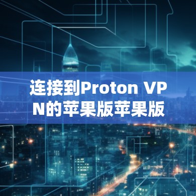 连接到Proton VPN的苹果版苹果版需要遵循以下步骤 连接到Proton VPN的苹果版苹果版需要遵循以下步骤