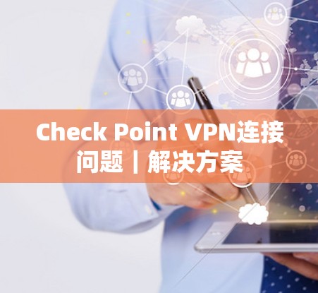 Check Point VPN连接问题|解决方案 Check Point VPN连接问题|解决方案