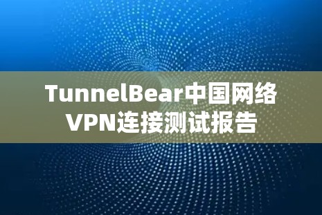 TunnelBear中国网络VPN连接测试报告