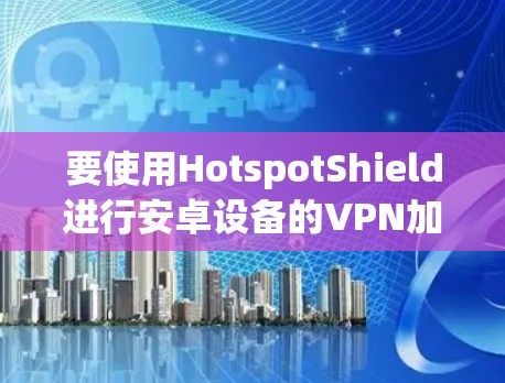 要使用HotspotShield进行安卓设备的VPN加速和加密功能,可以按照以下步骤操作 要使用HotspotShield进行安卓设备的VPN加速和加密功能,可以按照以下步骤操作