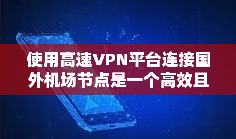 使用高速VPN平台连接国外机场节点是一个高效且安全的解决方案,能够满足机场节点的多种需求。以下是详细的步骤说明 使用高速VPN平台连接国外机场节点是一个高效且安全的解决方案,能够满足机场节点的多种需求。以下是详细的步骤说明