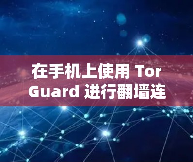 在手机上使用 TorGuard 进行翻墙连接,您可以按照以下步骤操作 在手机上使用 TorGuard 进行翻墙连接,您可以按照以下步骤操作