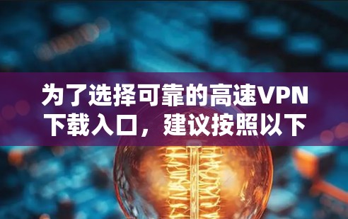 为了选择可靠的高速VPN下载入口,建议按照以下步骤进行 为了选择可靠的高速VPN下载入口,建议按照以下步骤进行