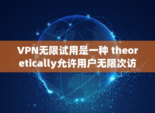 VPN无限试用是一种 theoretically允许用户无限次访问网络服务的设置,提供了一系列功能和使用条件。以下是其功能介绍和使用条件的详细说明 VPN无限试用是一种 theoretically允许用户无限次访问网络服务的设置,提供了一系列功能和使用条件。以下是其功能介绍和使用条件的详细说明