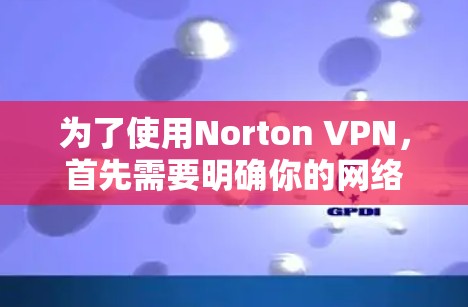 为了使用Norton VPN,首先需要明确你的网络环境和需求 为了使用Norton VPN,首先需要明确你的网络环境和需求