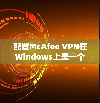 配置McAfee VPN在Windows上是一个系统性的过程，以下是一步步的指南