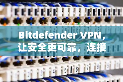 Bitdefender VPN，让安全更可靠，连接更高效