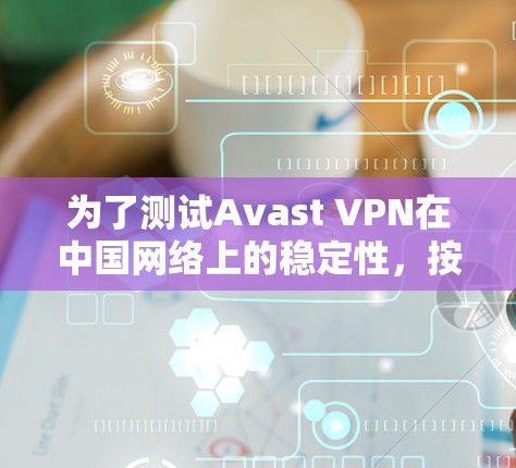 为了测试Avast VPN在中国网络上的稳定性,按照以下步骤进行 为了测试Avast VPN在中国网络上的稳定性,按照以下步骤进行