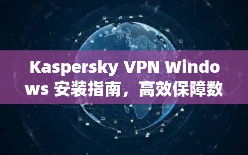 Kaspersky VPN Windows 安装指南,高效保障数据安全的实用工具 Kaspersky VPN Windows 安装指南,高效保障数据安全的实用工具