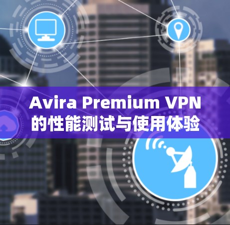 Avira Premium VPN的性能测试与使用体验