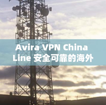 Avira VPN China Line 安全可靠的海外访问体验