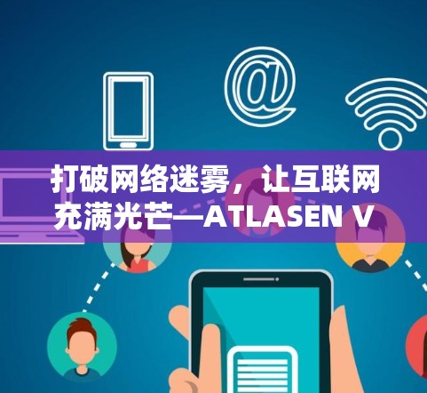 打破网络迷雾,让互联网充满光芒—ATLASEN VPN翻墙软件的科学应用 打破网络迷雾,让互联网充满光芒—ATLASEN VPN翻墙软件的科学应用