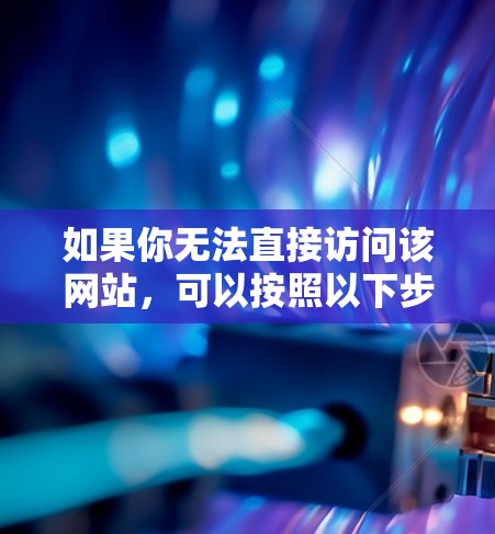 如果你无法直接访问该网站,可以按照以下步骤进行 如果你无法直接访问该网站,可以按照以下步骤进行