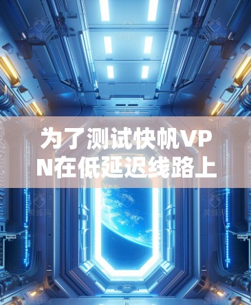 为了测试快帆VPN在低延迟线路上的加速效果,以下是详细的步骤和注意事项 为了测试快帆VPN在低延迟线路上的加速效果,以下是详细的步骤和注意事项