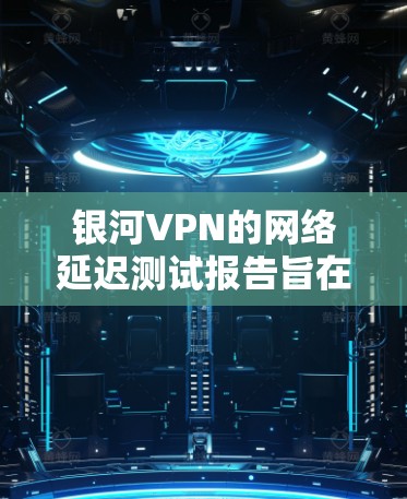 银河VPN的网络延迟测试报告旨在评估其 VPN 网络的稳定性，帮助用户了解延迟情况并做出优化决策。以下是关于银河VPN网络延迟测试的详细分析