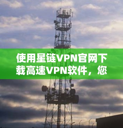 使用星链VPN官网下载高速VPN软件,您可以按照以下步骤进行操作 使用星链VPN官网下载高速VPN软件,您可以按照以下步骤进行操作