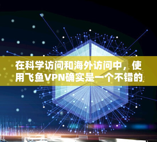 在科学访问和海外访问中,使用飞鱼VPN确实是一个不错的选择,因为它提供了一定的安全性和便捷性。以下是一些关于飞鱼VPN科学上网和海外访问方案的详细说明 在科学访问和海外访问中,使用飞鱼VPN确实是一个不错的选择,因为它提供了一定的安全性和便捷性。以下是一些关于飞鱼VPN科学上网和海外访问方案的详细说明