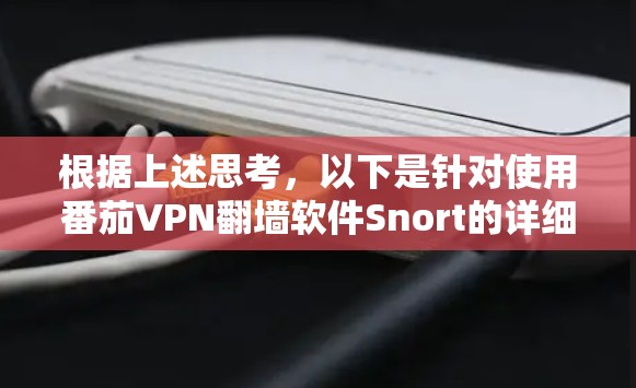 根据上述思考,以下是针对使用番茄VPN翻墙软件Snort的详细分析和建议 根据上述思考,以下是针对使用番茄VPN翻墙软件Snort的详细分析和建议