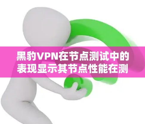 黑豹VPN在节点测试中的表现显示其节点性能在测试环境中表现不佳，具体数据如下