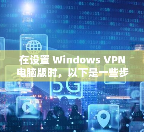 在设置 Windows VPN电脑版时,以下是一些步骤和注意事项,帮助你确保VPN连接的安全和高效 在设置 Windows VPN电脑版时,以下是一些步骤和注意事项,帮助你确保VPN连接的安全和高效