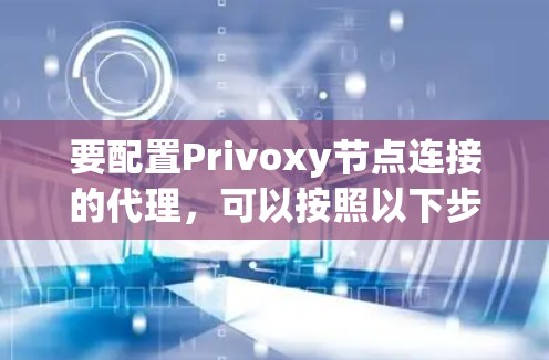 要配置Privoxy节点连接的代理,可以按照以下步骤进行 要配置Privoxy节点连接的代理,可以按照以下步骤进行