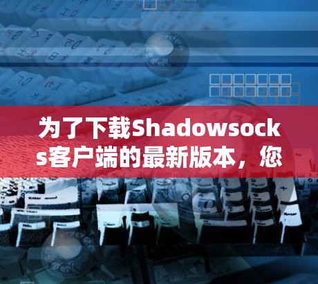 为了下载Shadowsocks客户端的最新版本,您可以按照以下步骤进行 为了下载Shadowsocks客户端的最新版本,您可以按照以下步骤进行