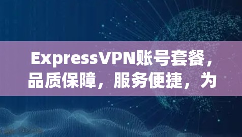 ExpressVPN账号套餐，品质保障，服务便捷，为您打造安全的VPN体验