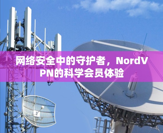 网络安全中的守护者,NordVPN的科学会员体验 网络安全中的守护者,NordVPN的科学会员体验