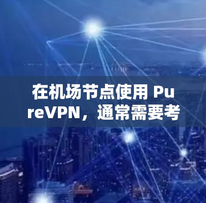 在机场节点使用 PureVPN,通常需要考虑以下几点 在机场节点使用 PureVPN,通常需要考虑以下几点