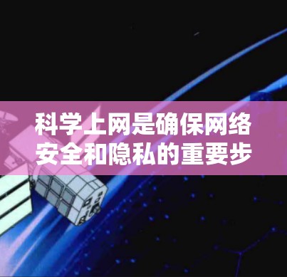 科学上网是确保网络安全和隐私的重要步骤。以下是一些科学上网的方法和技巧