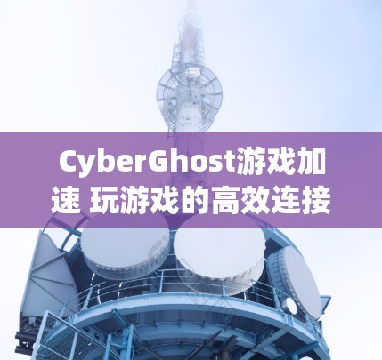 CyberGhost游戏加速 玩游戏的高效连接法则 CyberGhost游戏加速 玩游戏的高效连接法则