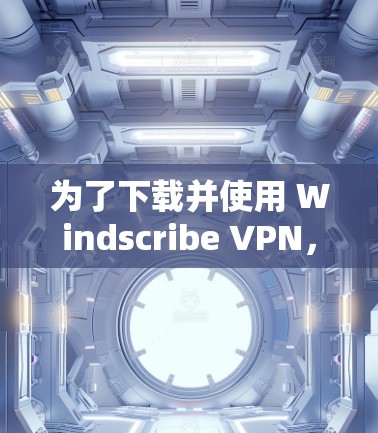 为了下载并使用 Windscribe VPN,按照以下步骤操作 为了下载并使用 Windscribe VPN,按照以下步骤操作
