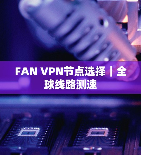 FAN VPN节点选择|全球线路测速 FAN VPN节点选择|全球线路测速