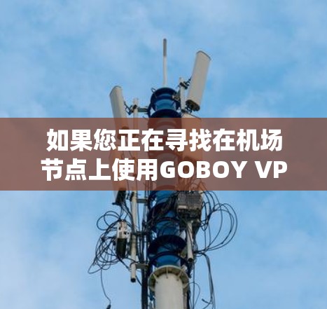 如果您正在寻找在机场节点上使用GOBOY VPN的服务器推荐，以下是一些详细的建议和信息，帮助您找到合适的服务器并顺利访问