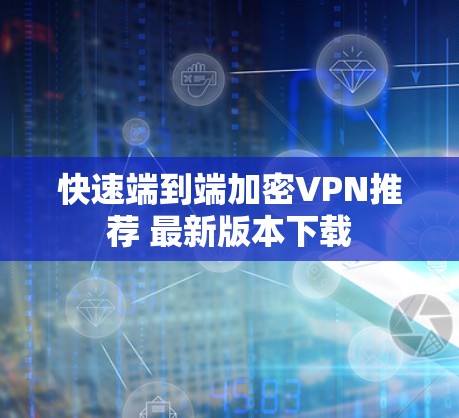 快速端到端加密VPN推荐 最新版本下载