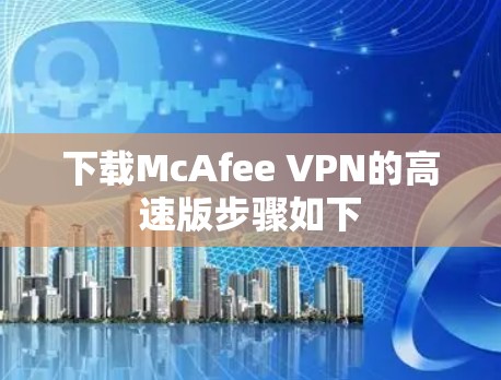 下载McAfee VPN的高速版步骤如下 下载McAfee VPN的高速版步骤如下