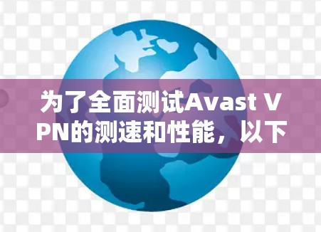 为了全面测试Avast VPN的测速和性能,以下是详细的步骤和结果总结 为了全面测试Avast VPN的测速和性能,以下是详细的步骤和结果总结