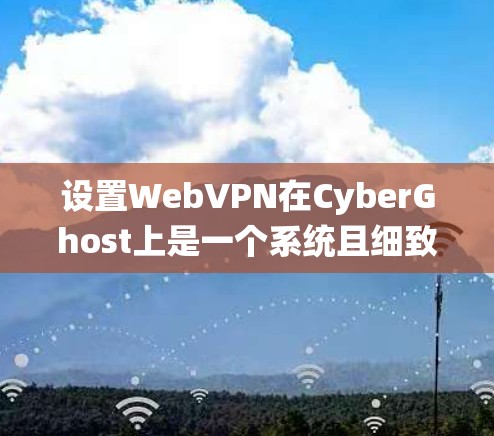 设置WebVPN在CyberGhost上是一个系统且细致的过程,以下是一个清晰的步骤指南 设置WebVPN在CyberGhost上是一个系统且细致的过程,以下是一个清晰的步骤指南