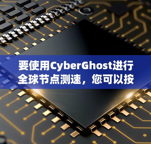要使用CyberGhost进行全球节点测速,您可以按照以下步骤进行 要使用CyberGhost进行全球节点测速,您可以按照以下步骤进行