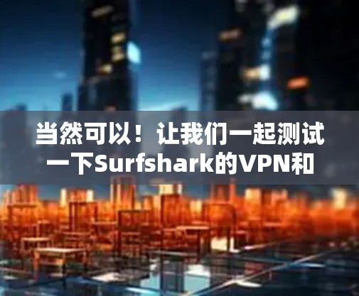 当然可以！让我们一起测试一下Surfshark的VPN和加速效果。为了更好地为您提供帮助，我们先假设一些常见情况，您可以根据实际情况进行调整