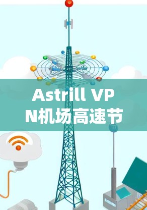 Astrill VPN机场高速节点推荐,让你的通信体验更高效 Astrill VPN机场高速节点推荐,让你的通信体验更高效