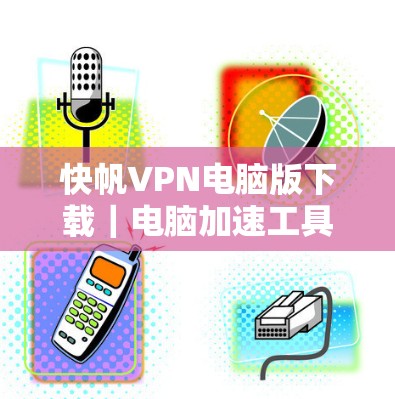 快帆VPN电脑版下载|电脑加速工具 快帆VPN电脑版下载|电脑加速工具