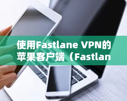 使用Fastlane VPN的苹果客户端(Fastlane VPN Native)可以有效地为用户提供VPN服务。以下是详细的步骤指南 使用Fastlane VPN的苹果客户端(Fastlane VPN Native)可以有效地为用户提供VPN服务。以下是详细的步骤指南