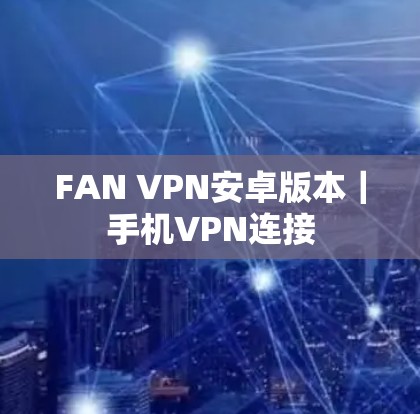 FAN VPN安卓版本｜手机VPN连接