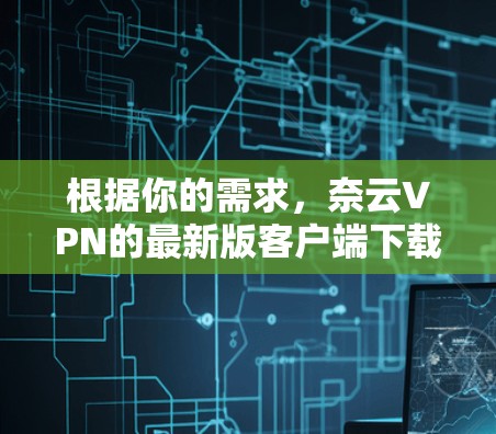 根据你的需求,奈云VPN的最新版客户端下载信息如下 根据你的需求,奈云VPN的最新版客户端下载信息如下