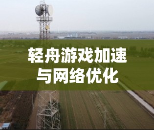 轻舟游戏加速与网络优化 轻舟游戏加速与网络优化