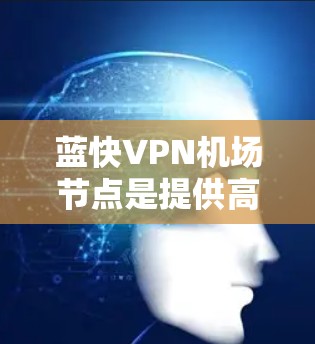 蓝快VPN机场节点是提供高速VPN服务的平台，专为机场用户设计，通常在机场附近提供支持，方便用户快捷访问网络。以下是对蓝快VPN机场节点的详细介绍