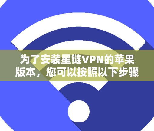 为了安装星链VPN的苹果版本,您可以按照以下步骤进行 为了安装星链VPN的苹果版本,您可以按照以下步骤进行